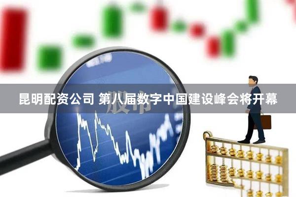 昆明配资公司 第八届数字中国建设峰会将开幕