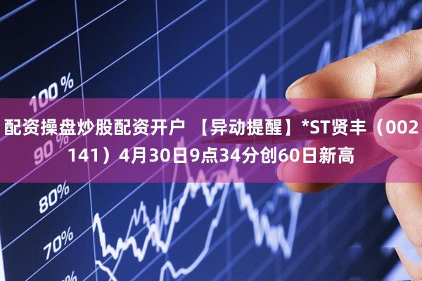 配资操盘炒股配资开户 【异动提醒】*ST贤丰（002141）4月30日9点34分创60日新高