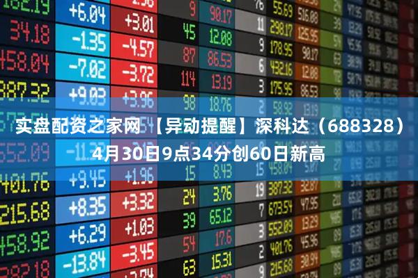实盘配资之家网 【异动提醒】深科达（688328）4月30日9点34分创60日新高