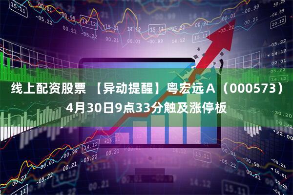 线上配资股票 【异动提醒】粤宏远Ａ（000573）4月30日9点33分触及涨停板