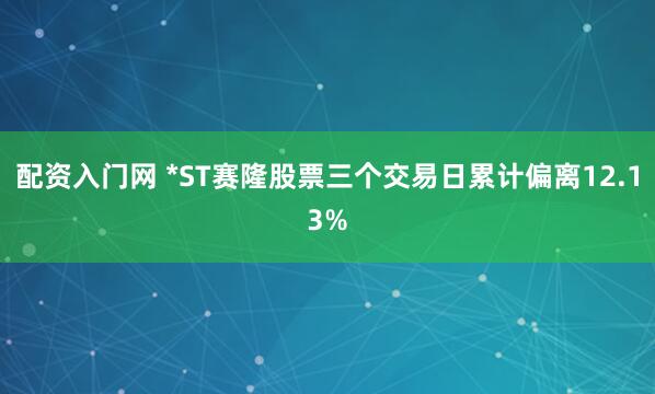 配资入门网 *ST赛隆股票三个交易日累计偏离12.13%