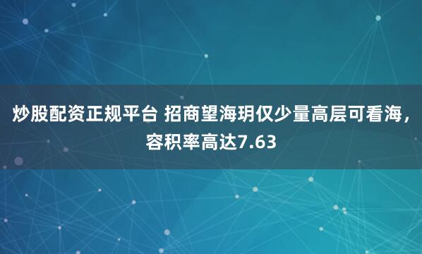 炒股配资正规平台 招商望海玥仅少量高层可看海，容积率高达7.63