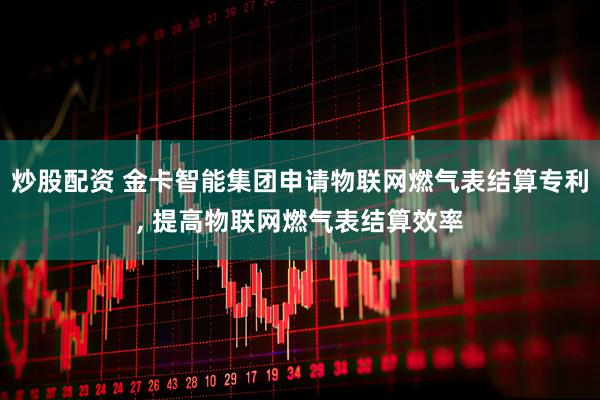 炒股配资 金卡智能集团申请物联网燃气表结算专利, 提高物联网燃气表结算效率