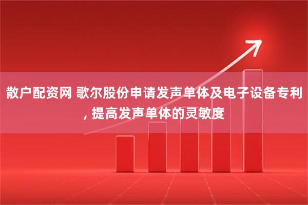 散户配资网 歌尔股份申请发声单体及电子设备专利, 提高发声单体的灵敏度