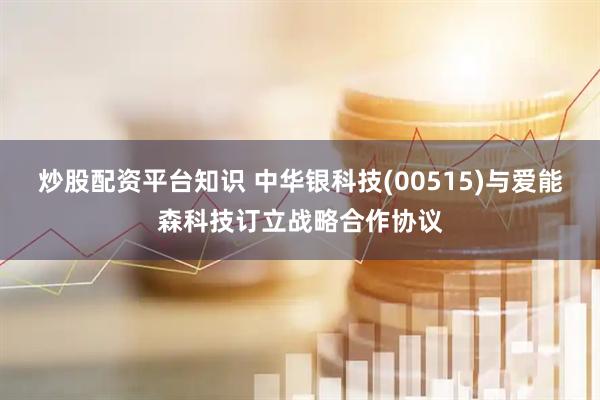 炒股配资平台知识 中华银科技(00515)与爱能森科技订立战略合作协议