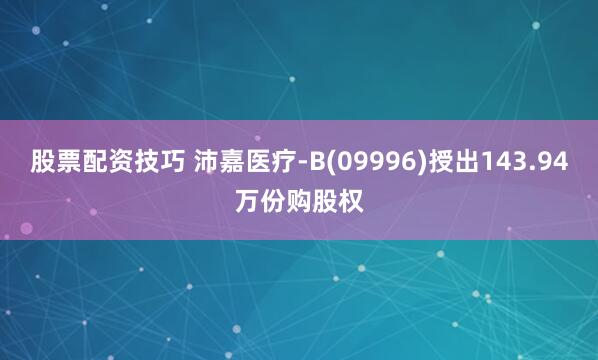 股票配资技巧 沛嘉医疗-B(09996)授出143.94万份购股权