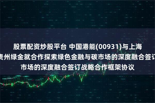 股票配资炒股平台 中国港能(00931)与上海麟祥、绿地金创及贵州绿金就合作探索绿色金融与碳市场的深度融合签订战略合作框架协议