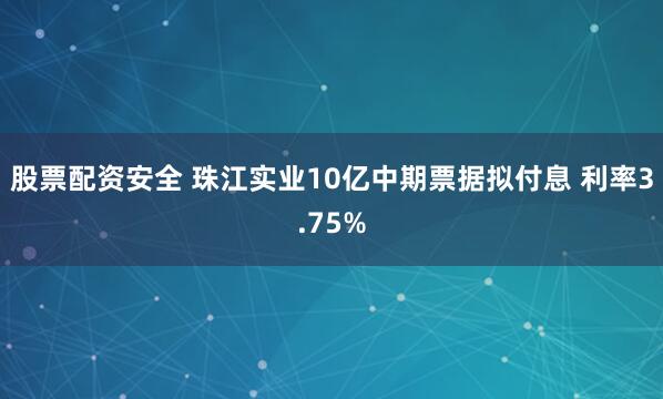股票配资安全 珠江实业10亿中期票据拟付息 利率3.75%