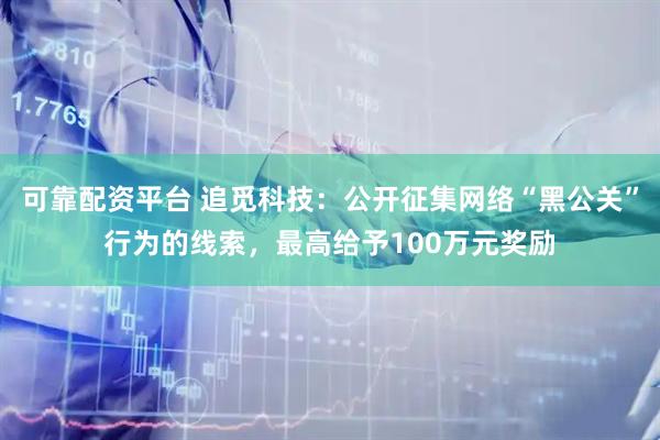 可靠配资平台 追觅科技：公开征集网络“黑公关”行为的线索，最高给予100万元奖励