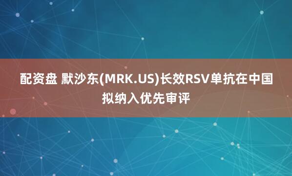 配资盘 默沙东(MRK.US)长效RSV单抗在中国拟纳入优先审评