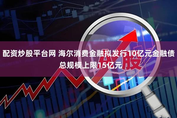 配资炒股平台网 海尔消费金融拟发行10亿元金融债  总规模上限15亿元