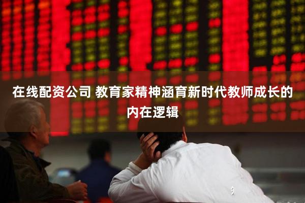在线配资公司 教育家精神涵育新时代教师成长的内在逻辑
