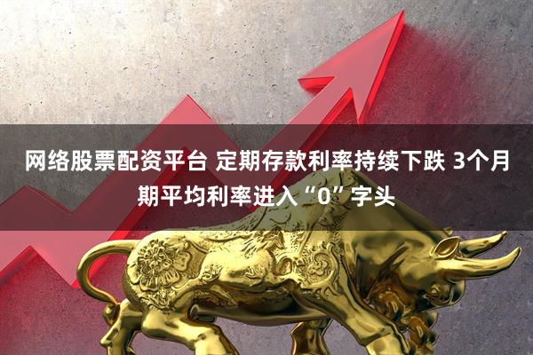 网络股票配资平台 定期存款利率持续下跌 3个月期平均利率进入“0”字头