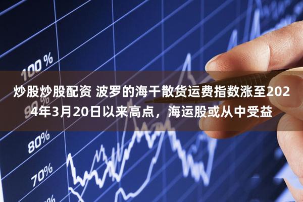 炒股炒股配资 波罗的海干散货运费指数涨至2024年3月20日以来高点，海运股或从中受益