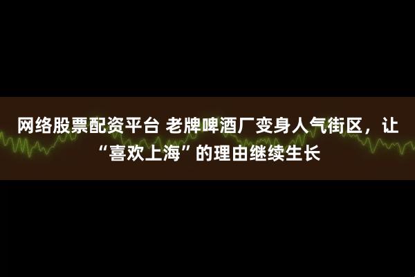网络股票配资平台 老牌啤酒厂变身人气街区，让“喜欢上海”的理由继续生长