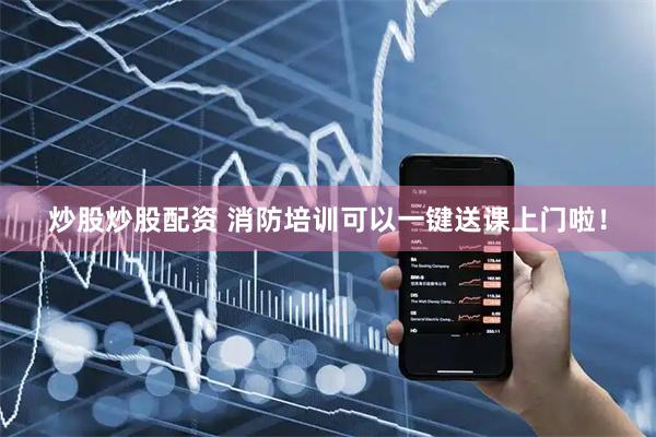 炒股炒股配资 消防培训可以一键送课上门啦！