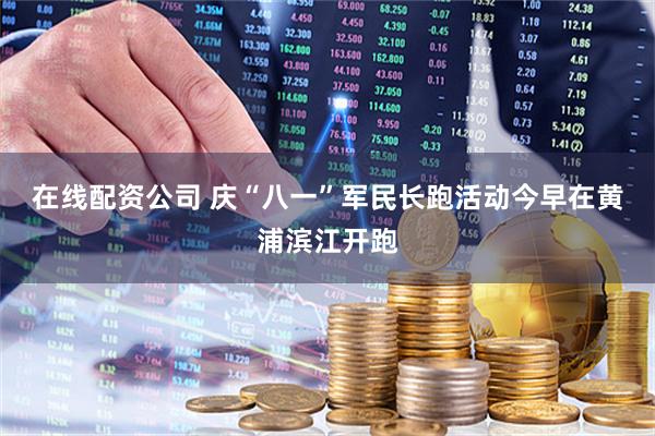 在线配资公司 庆“八一”军民长跑活动今早在黄浦滨江开跑