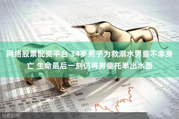 网络股票配资平台 34岁男子为救溺水男童不幸身亡 生命最后一刻仍将男童托举出水面