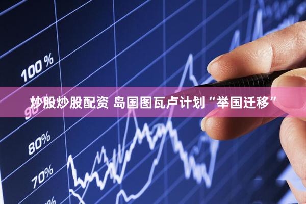 炒股炒股配资 岛国图瓦卢计划“举国迁移”