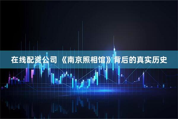 在线配资公司 《南京照相馆》背后的真实历史