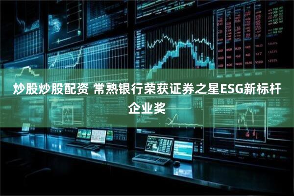炒股炒股配资 常熟银行荣获证券之星ESG新标杆企业奖