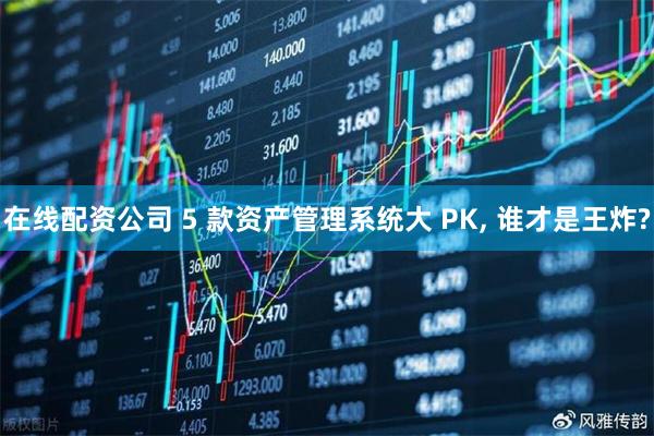 在线配资公司 5 款资产管理系统大 PK, 谁才是王炸?