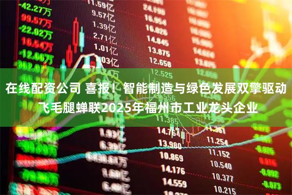 在线配资公司 喜报！智能制造与绿色发展双擎驱动 飞毛腿蝉联2025年福州市工业龙头企业