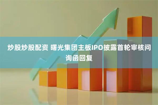 炒股炒股配资 曙光集团主板IPO披露首轮审核问询函回复