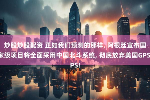 炒股炒股配资 正如我们预测的那样, 阿根廷宣布国家级项目将全面采用中国北斗系统, 彻底放弃美国GPS!