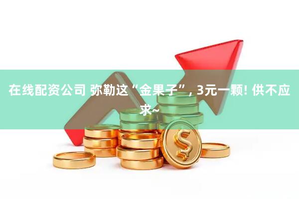 在线配资公司 弥勒这“金果子”, 3元一颗! 供不应求~