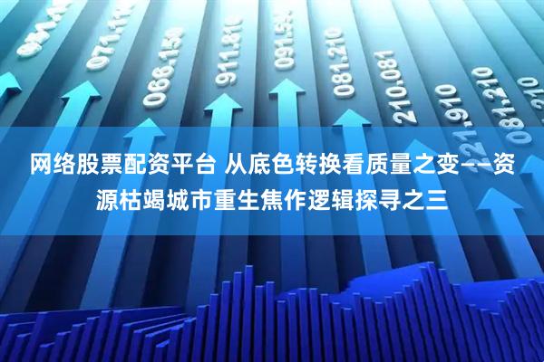 网络股票配资平台 从底色转换看质量之变——资源枯竭城市重生焦作逻辑探寻之三