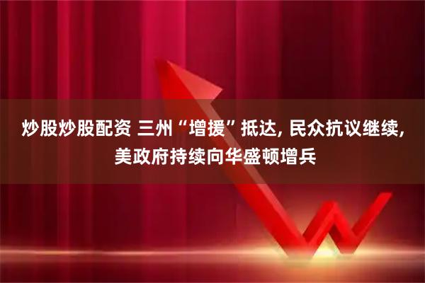 炒股炒股配资 三州“增援”抵达, 民众抗议继续, 美政府持续向华盛顿增兵
