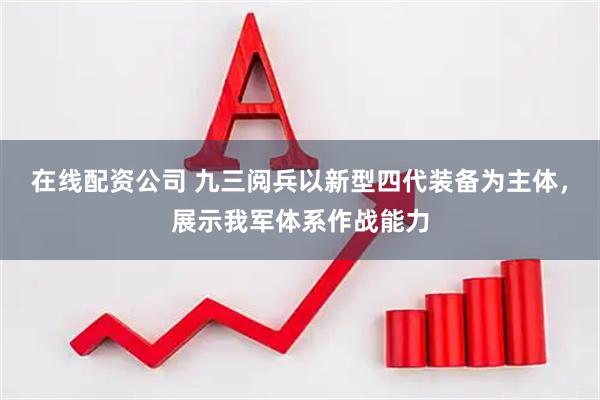 在线配资公司 九三阅兵以新型四代装备为主体，展示我军体系作战能力