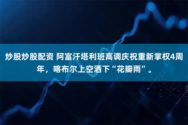 炒股炒股配资 阿富汗塔利班高调庆祝重新掌权4周年,喀布尔上空洒下“花瓣雨”。
