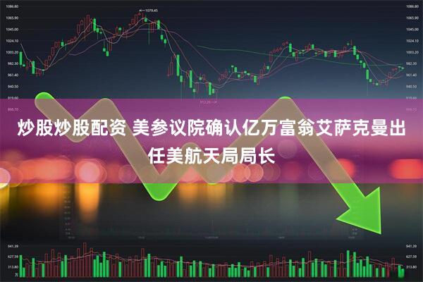 炒股炒股配资 美参议院确认亿万富翁艾萨克曼出任美航天局局长