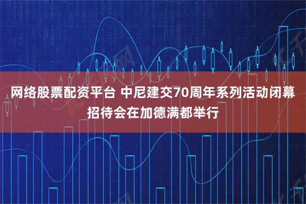 网络股票配资平台 中尼建交70周年系列活动闭幕招待会在加德满都举行