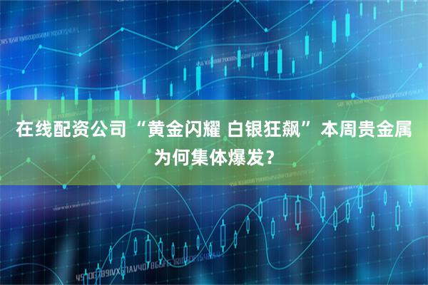 在线配资公司 “黄金闪耀 白银狂飙” 本周贵金属为何集体爆发？