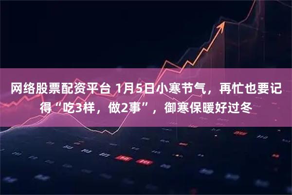 网络股票配资平台 1月5日小寒节气，再忙也要记得“吃3样，做2事”，御寒保暖好过冬