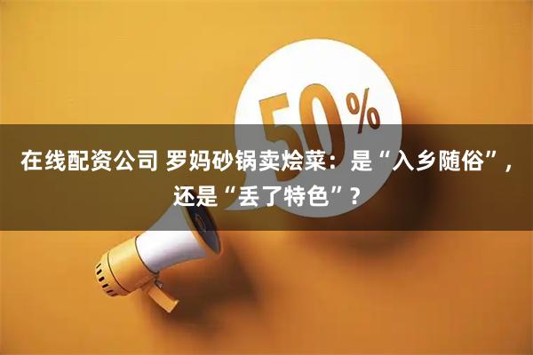 在线配资公司 罗妈砂锅卖烩菜：是“入乡随俗”，还是“丢了特色”？